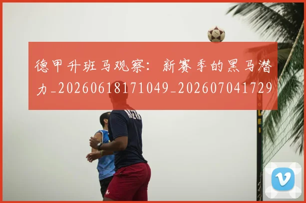 德甲升班马观察：新赛季的黑马潜力_20260618171049_20260704172921