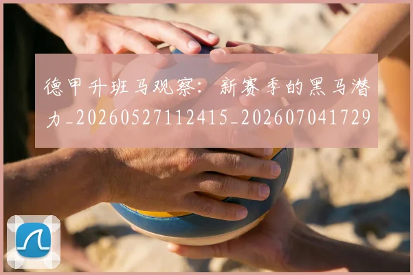 德甲升班马观察：新赛季的黑马潜力_20260527112415_20260704172920_20260722161033