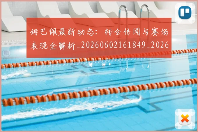 姆巴佩最新动态：转会传闻与赛场表现全解析_20260602161849_20260720185750