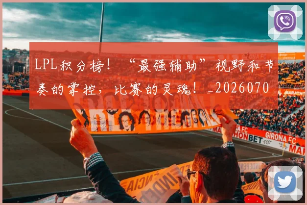 LPL积分榜！“最强辅助”视野和节奏的掌控，比赛的灵魂！_20260701214732_20260714203309