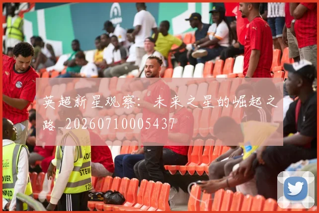 英超新星观察：未来之星的崛起之路_20260710005437