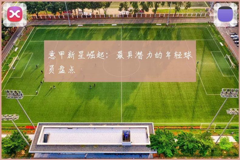 意甲新星崛起：最具潜力的年轻球员盘点