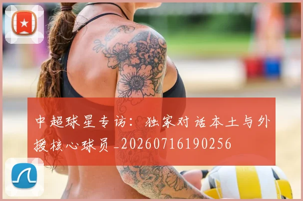 中超球星专访：独家对话本土与外援核心球员_20260716190256