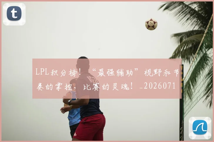 LPL积分榜!“最强辅助”视野和节奏的掌控,比赛的灵魂!_20260714203307