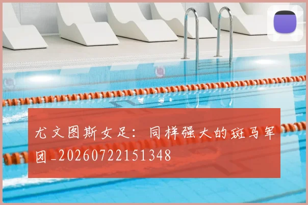 尤文图斯女足：同样强大的斑马军团_20260722151348