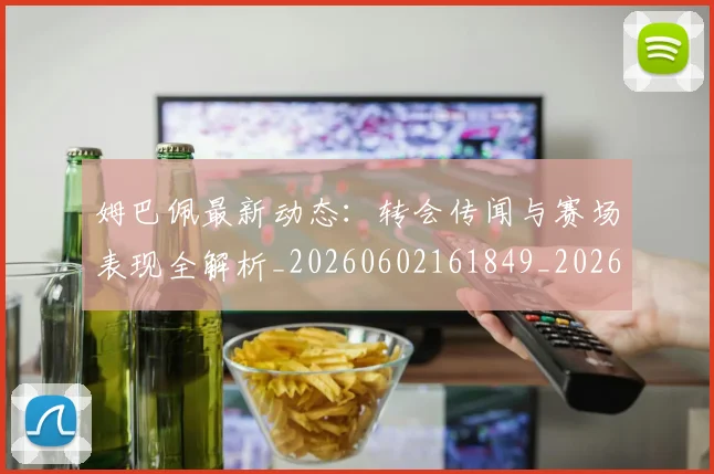 姆巴佩最新动态:转会传闻与赛场表现全解析_20260602161849_20260720185750
