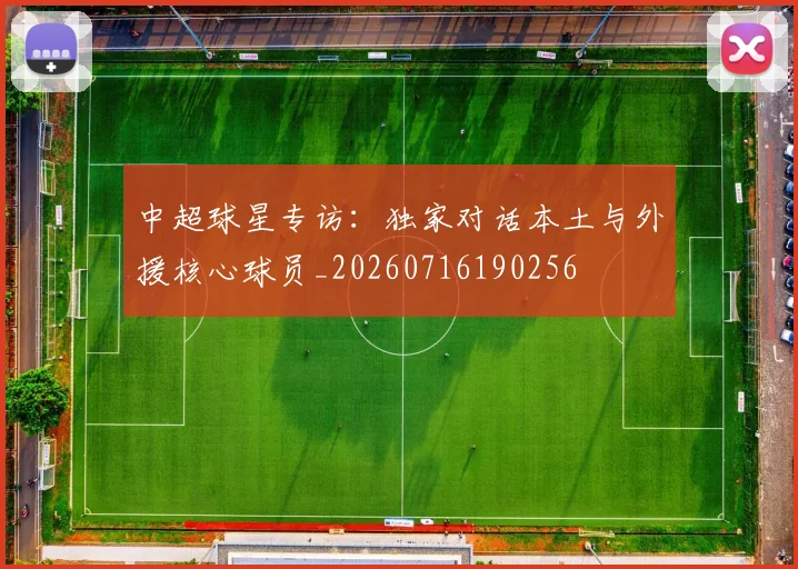 中超球星专访：独家对话本土与外援核心球员_20260716190256