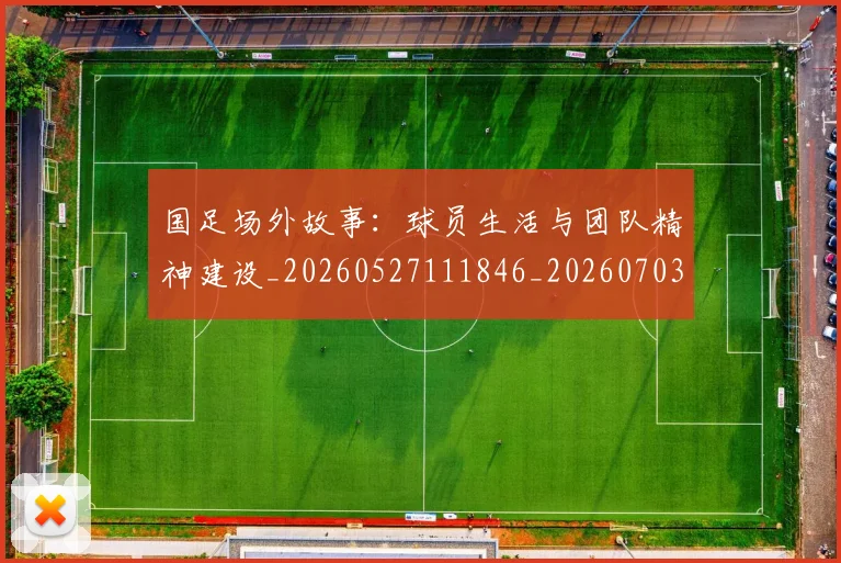 国足场外故事：球员生活与团队精神建设_20260527111846_20260703223344_20260719162804