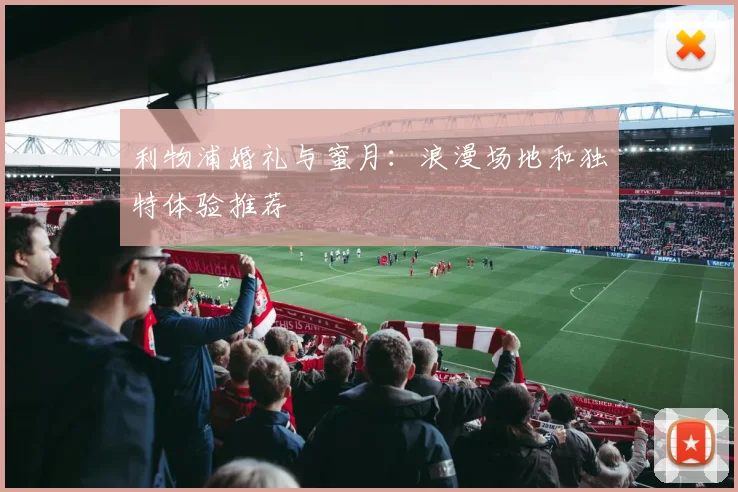 利物浦婚礼与蜜月：浪漫场地和独特体验推荐