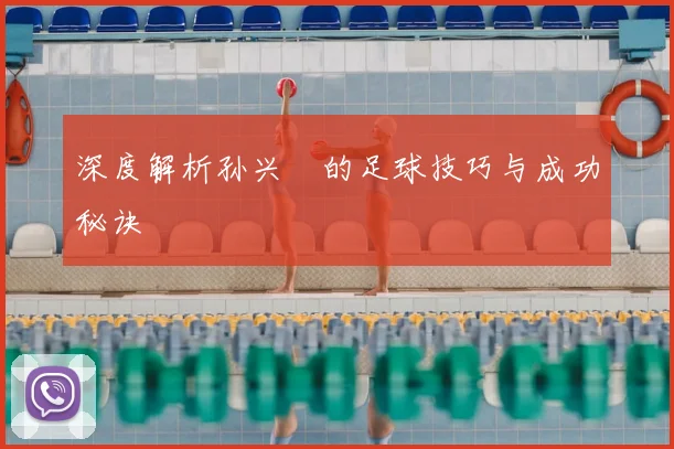 深度解析孙兴慜的足球技巧与成功秘诀