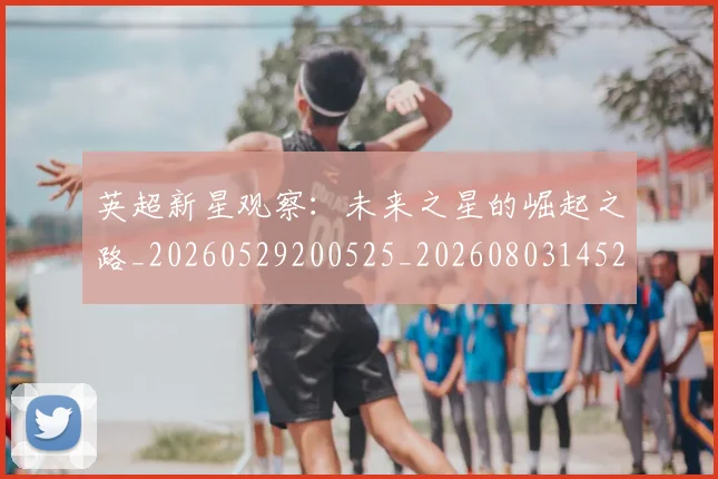 英超新星观察：未来之星的崛起之路_20260529200525_20260803145246