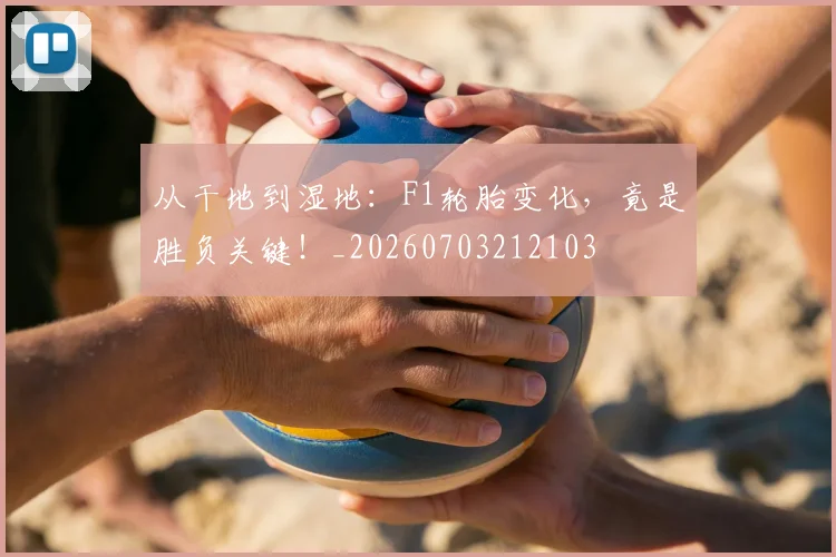 从干地到湿地:F1轮胎变化,竟是胜负关键!_20260703212103
