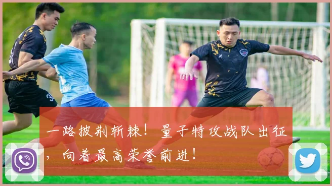 一路披荆斩棘！量子特攻战队出征，向着最高荣誉前进！