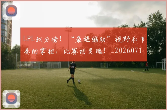 LPL积分榜！“最强辅助”视野和节奏的掌控，比赛的灵魂！_20260714203307