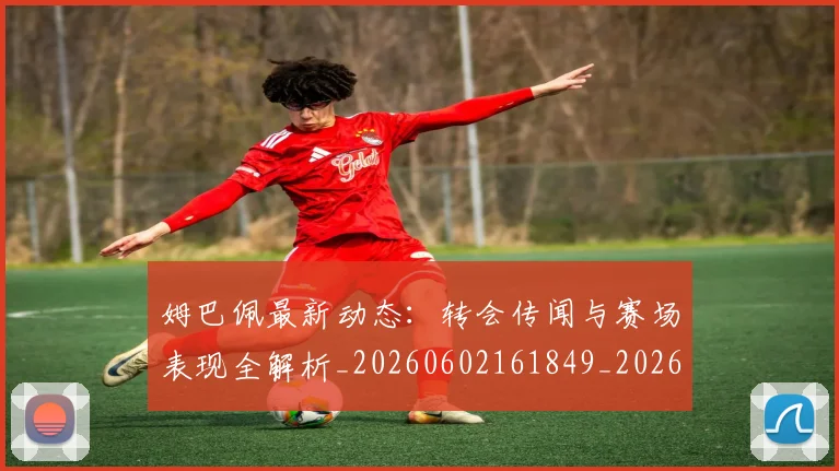 姆巴佩最新动态：转会传闻与赛场表现全解析_20260602161849_20260703231736