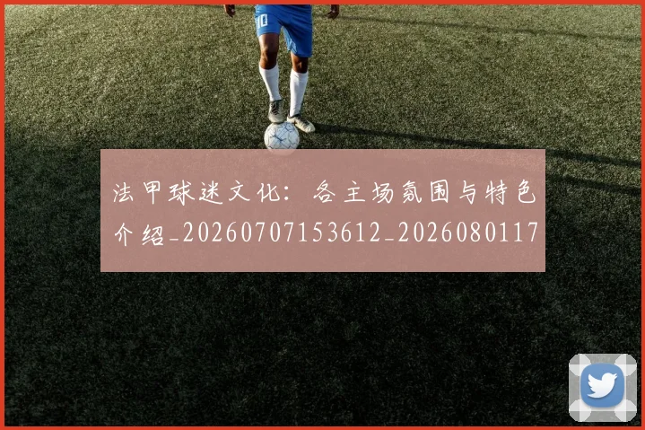 法甲球迷文化:各主场氛围与特色介绍_20260707153612_20260801172425