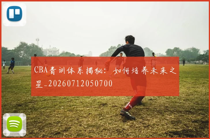 CBA青训体系揭秘：如何培养未来之星_20260712050700