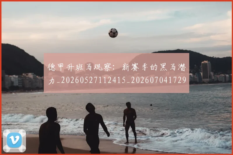 德甲升班马观察：新赛季的黑马潜力_20260527112415_20260704172920_20260722161033
