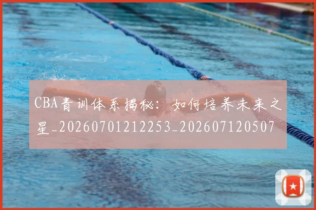 CBA青训体系揭秘:如何培养未来之星_20260701212253_20260712050703
