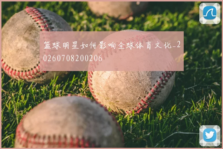 篮球明星如何影响全球体育文化_20260708200206