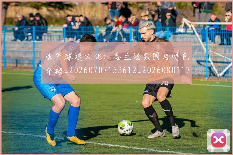 法甲球迷文化:各主场氛围与特色介绍_20260707153612_20260801172425