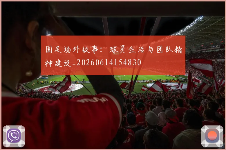 国足场外故事：球员生活与团队精神建设_20260614154830