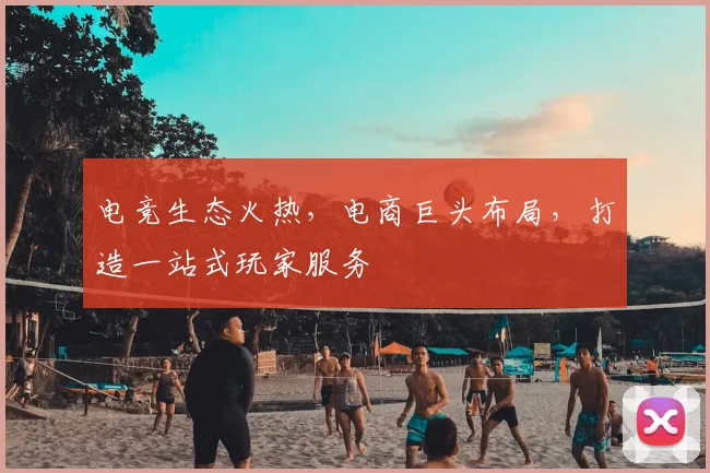 电竞生态火热,电商巨头布局,打造一站式玩家服务