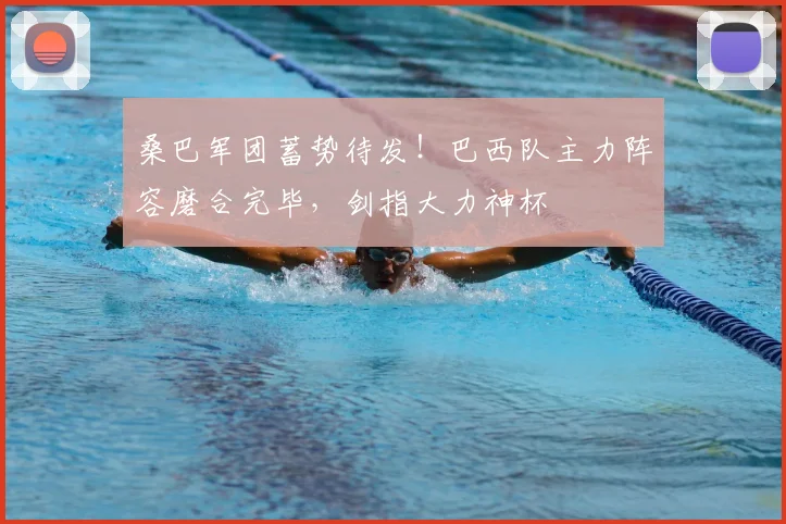 桑巴军团蓄势待发!巴西队主力阵容磨合完毕,剑指大力神杯