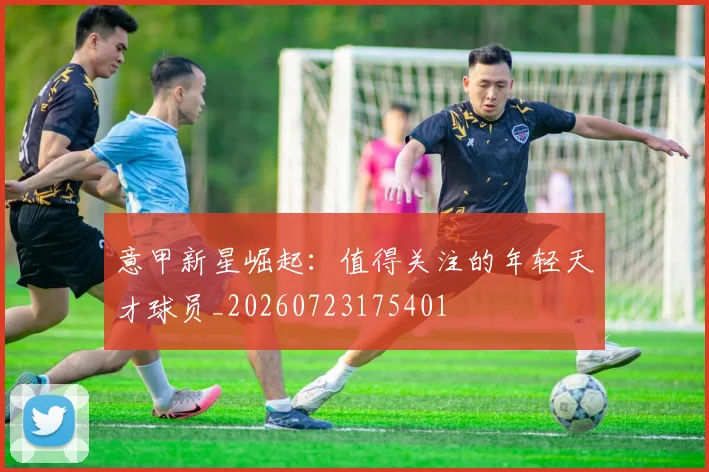 意甲新星崛起：值得关注的年轻天才球员_20260723175401