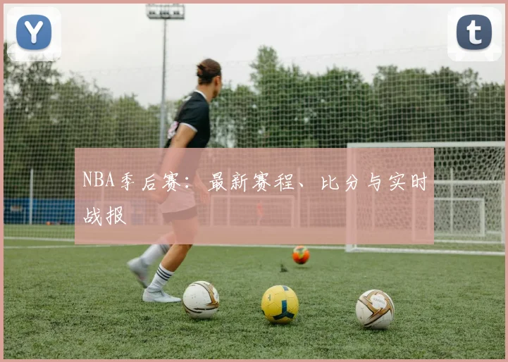 NBA季后赛:最新赛程、比分与实时战报