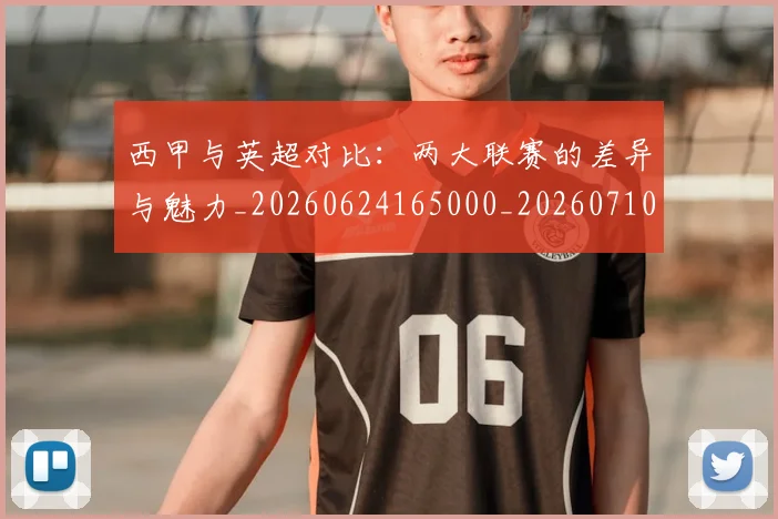西甲与英超对比:两大联赛的差异与魅力_20260624165000_20260710011940