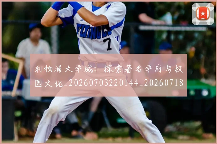 利物浦大学城：探索著名学府与校园文化_20260703220144_20260718010204